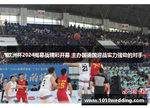 欧洲杯2024揭幕战精彩开幕 主办国德国迎战实力强劲的对手