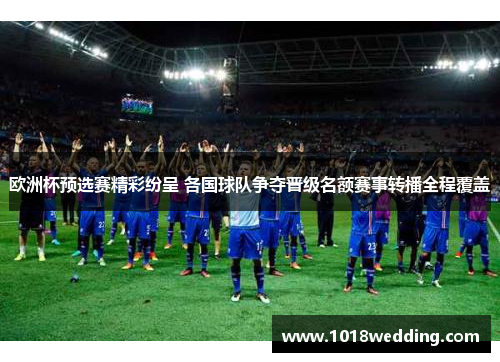 欧洲杯预选赛精彩纷呈 各国球队争夺晋级名额赛事转播全程覆盖