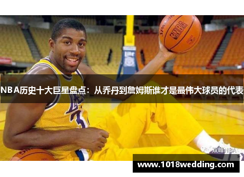NBA历史十大巨星盘点：从乔丹到詹姆斯谁才是最伟大球员的代表