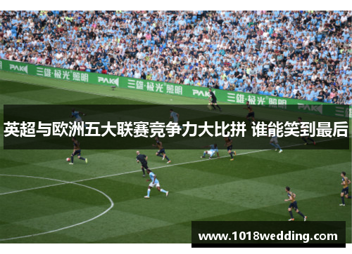 英超与欧洲五大联赛竞争力大比拼 谁能笑到最后
