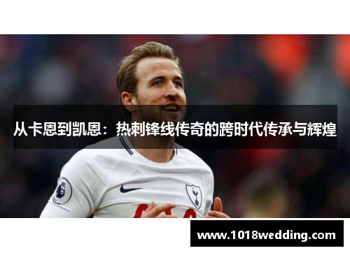 从卡恩到凯恩：热刺锋线传奇的跨时代传承与辉煌
