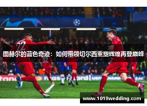 图赫尔的蓝色奇迹：如何带领切尔西重塑辉煌再登巅峰