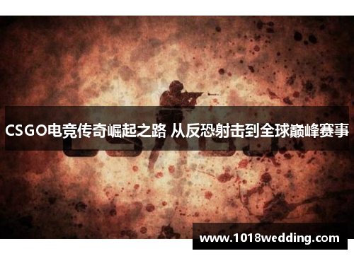 CSGO电竞传奇崛起之路 从反恐射击到全球巅峰赛事