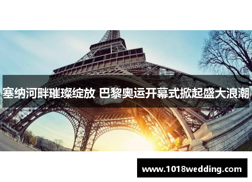 塞纳河畔璀璨绽放 巴黎奥运开幕式掀起盛大浪潮