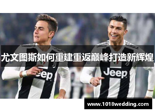 尤文图斯如何重建重返巅峰打造新辉煌