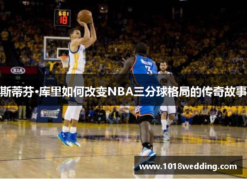 斯蒂芬·库里如何改变NBA三分球格局的传奇故事