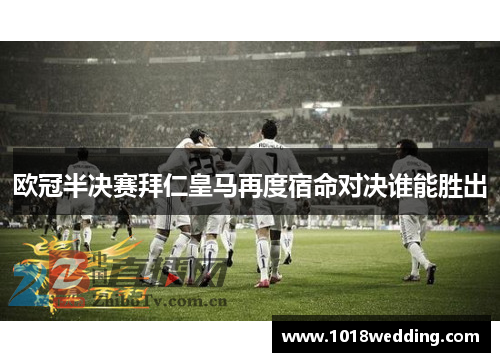 欧冠半决赛拜仁皇马再度宿命对决谁能胜出