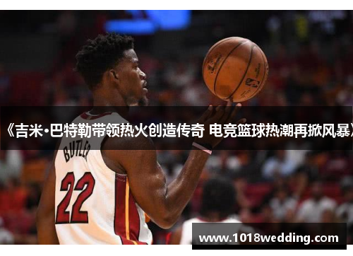 《吉米·巴特勒带领热火创造传奇 电竞篮球热潮再掀风暴》