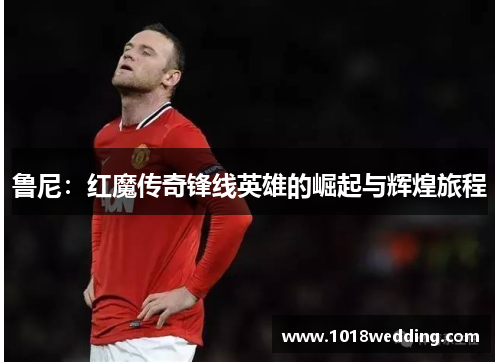 鲁尼：红魔传奇锋线英雄的崛起与辉煌旅程