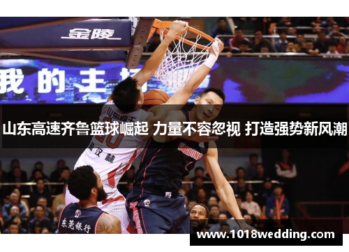 山东高速齐鲁篮球崛起 力量不容忽视 打造强势新风潮