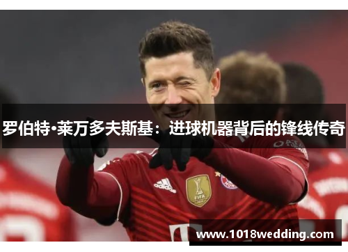 罗伯特·莱万多夫斯基：进球机器背后的锋线传奇