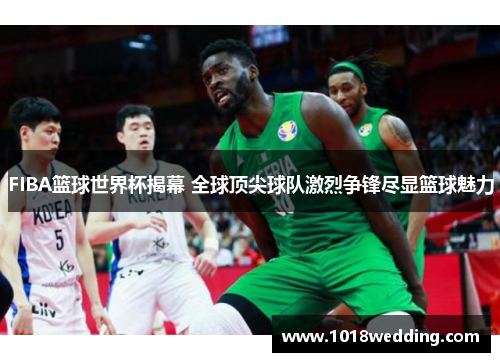 FIBA篮球世界杯揭幕 全球顶尖球队激烈争锋尽显篮球魅力
