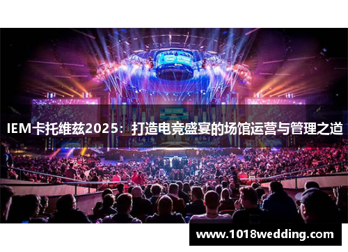 IEM卡托维兹2025：打造电竞盛宴的场馆运营与管理之道