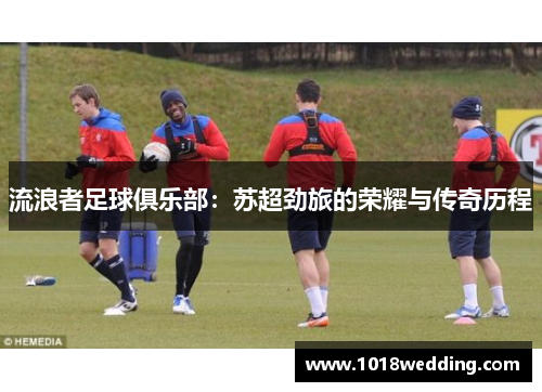 流浪者足球俱乐部：苏超劲旅的荣耀与传奇历程