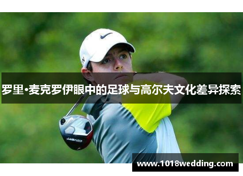 罗里·麦克罗伊眼中的足球与高尔夫文化差异探索