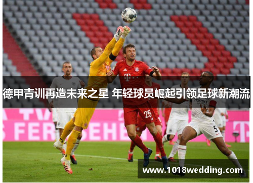 德甲青训再造未来之星 年轻球员崛起引领足球新潮流