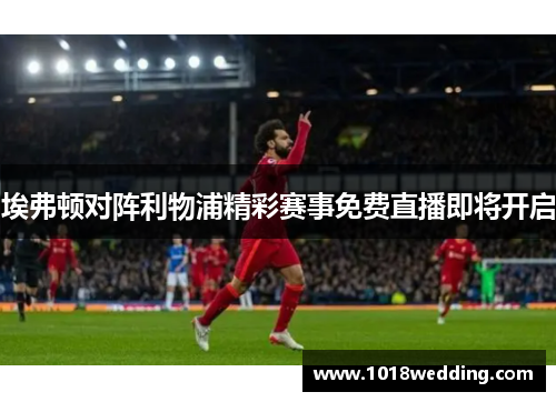 埃弗顿对阵利物浦精彩赛事免费直播即将开启