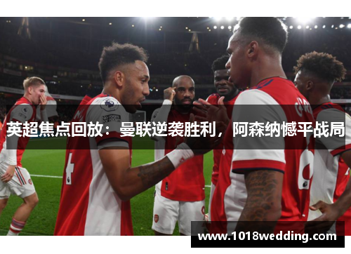英超焦点回放：曼联逆袭胜利，阿森纳憾平战局