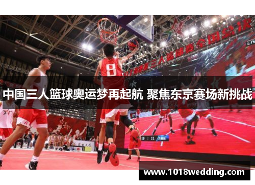 中国三人篮球奥运梦再起航 聚焦东京赛场新挑战