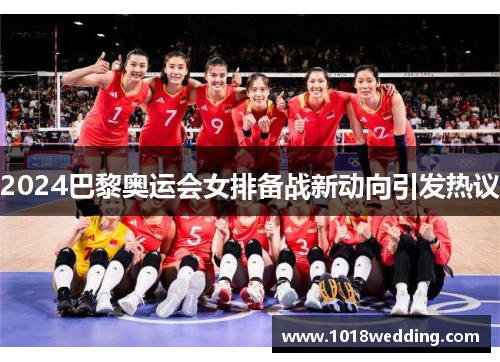 2024巴黎奥运会女排备战新动向引发热议